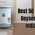 Finding the Best 50 Litre Geyser in India: An Ultimate 2026 Guide