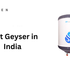 Best Geyser in India 2025 – Top-Rated, Energy-Efficient and Budget-Friendly Picks for Every Indian Home